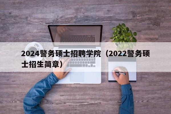 2024警务硕士招聘学院（2022警务硕士招生简章）-第1张图片-公办高校硕士招聘信息-最新高校硕士招聘信息-公办高校招聘条件