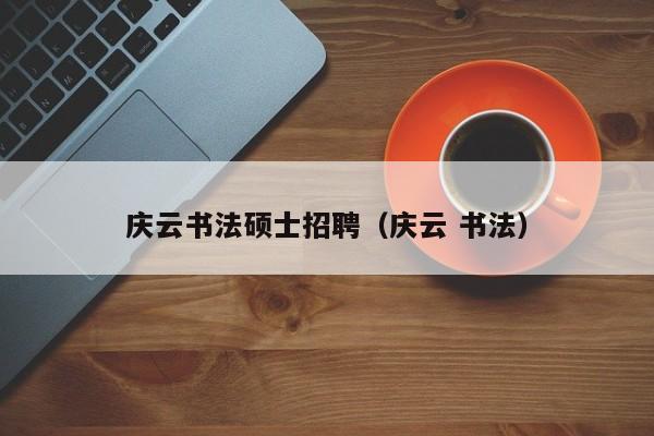 庆云书法硕士招聘（庆云 书法）-第1张图片-公办高校硕士招聘信息-最新高校硕士招聘信息-公办高校招聘条件