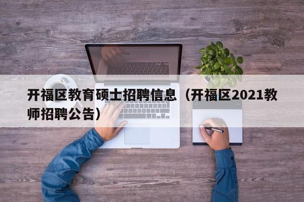 开福区教育硕士招聘信息（开福区2021教师招聘公告）-第1张图片-公办高校硕士招聘信息-最新高校硕士招聘信息-公办高校招聘条件