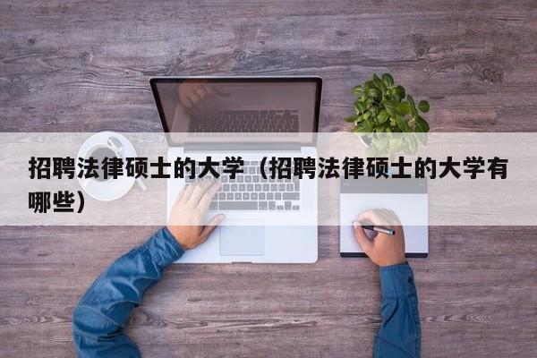 招聘法律硕士的大学（招聘法律硕士的大学有哪些）-第1张图片-公办高校硕士招聘信息-最新高校硕士招聘信息-公办高校招聘条件