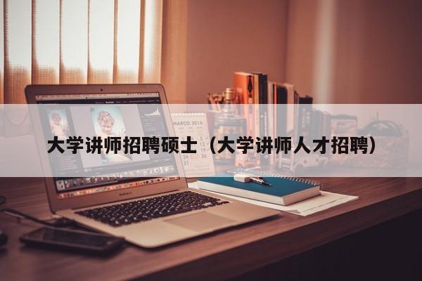 大学讲师招聘硕士（大学讲师人才招聘）-第1张图片-公办高校硕士招聘信息-最新高校硕士招聘信息-公办高校招聘条件