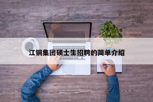 江铜集团硕士生招聘的简单介绍-第1张图片-公办高校硕士招聘信息-最新高校硕士招聘信息-公办高校招聘条件