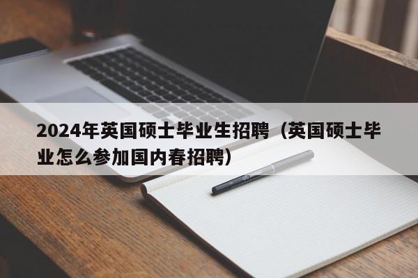 2024年英国硕士毕业生招聘（英国硕士毕业怎么参加国内春招聘）-第1张图片-公办高校硕士招聘信息-最新高校硕士招聘信息-公办高校招聘条件