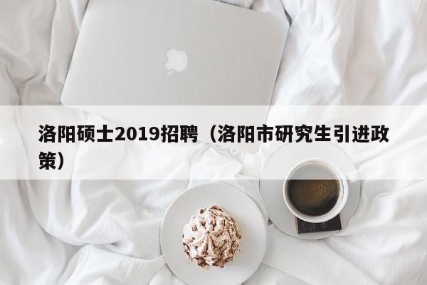 洛阳硕士2019招聘（洛阳市研究生引进政策）-第1张图片-公办高校硕士招聘信息-最新高校硕士招聘信息-公办高校招聘条件