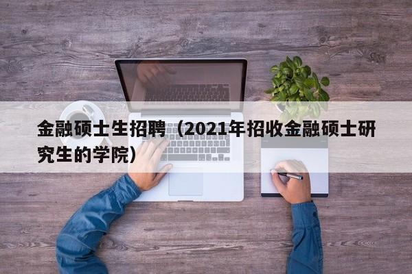 金融硕士生招聘（2021年招收金融硕士研究生的学院）-第1张图片-公办高校硕士招聘信息-最新高校硕士招聘信息-公办高校招聘条件