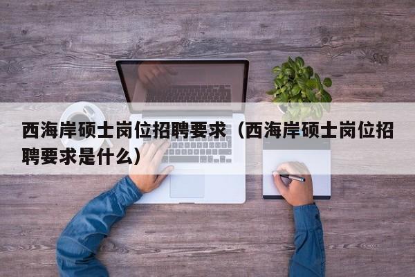 西海岸硕士岗位招聘要求（西海岸硕士岗位招聘要求是什么）-第1张图片-公办高校硕士招聘信息-最新高校硕士招聘信息-公办高校招聘条件