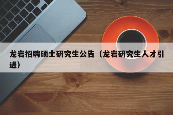 龙岩招聘硕士研究生公告（龙岩研究生人才引进）-第1张图片-公办高校硕士招聘信息-最新高校硕士招聘信息-公办高校招聘条件