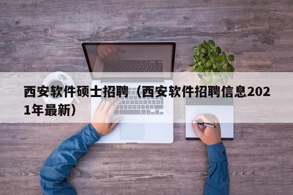西安软件硕士招聘（西安软件招聘信息2021年最新）-第1张图片-公办高校硕士招聘信息-最新高校硕士招聘信息-公办高校招聘条件