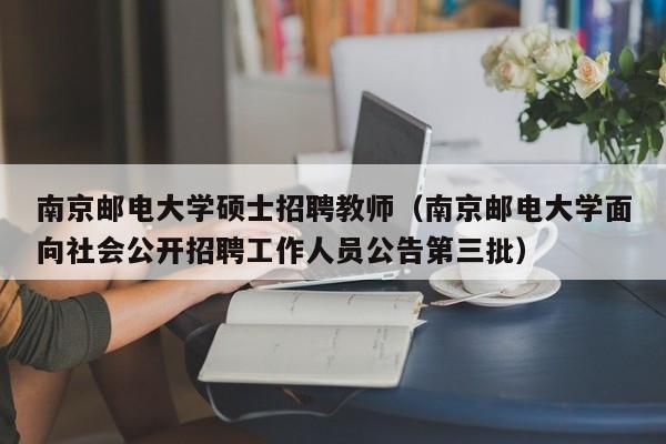 南京邮电大学硕士招聘教师（南京邮电大学面向社会公开招聘工作人员公告第三批）-第1张图片-公办高校硕士招聘信息-最新高校硕士招聘信息-公办高校招聘条件