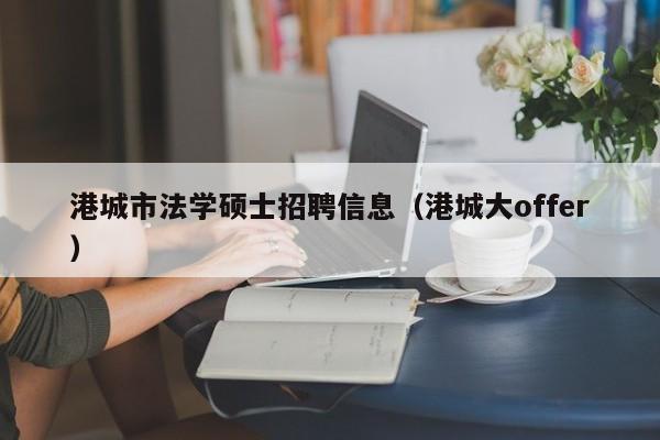 港城市法学硕士招聘信息（港城大offer）-第1张图片-公办高校硕士招聘信息-最新高校硕士招聘信息-公办高校招聘条件