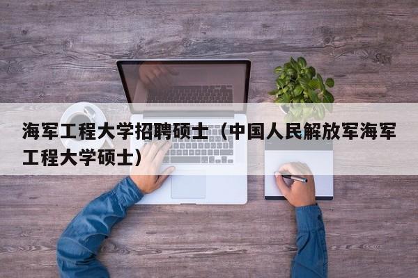 海军工程大学招聘硕士（中国人民解放军海军工程大学硕士）-第1张图片-公办高校硕士招聘信息-最新高校硕士招聘信息-公办高校招聘条件