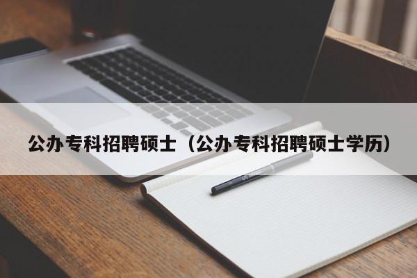 公办专科招聘硕士（公办专科招聘硕士学历）-第1张图片-公办高校硕士招聘信息-最新高校硕士招聘信息-公办高校招聘条件