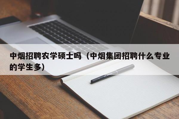 中烟招聘农学硕士吗（中烟集团招聘什么专业的学生多）-第1张图片-公办高校硕士招聘信息-最新高校硕士招聘信息-公办高校招聘条件