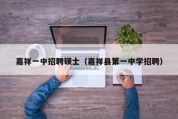 嘉祥一中招聘硕士（嘉祥县第一中学招聘）-第1张图片-公办高校硕士招聘信息-最新高校硕士招聘信息-公办高校招聘条件