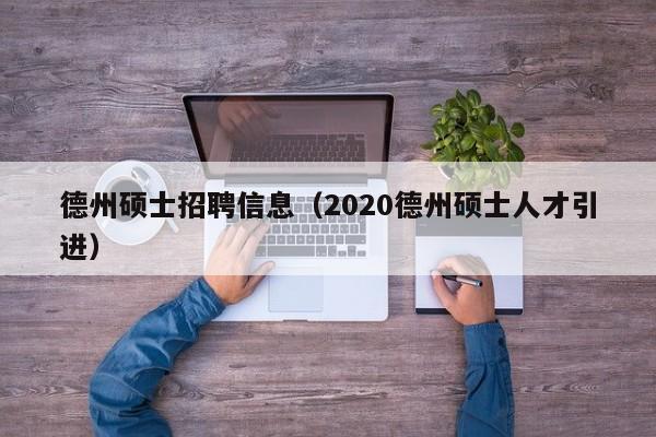 德州硕士招聘信息（2020德州硕士人才引进）-第1张图片-公办高校硕士招聘信息-最新高校硕士招聘信息-公办高校招聘条件