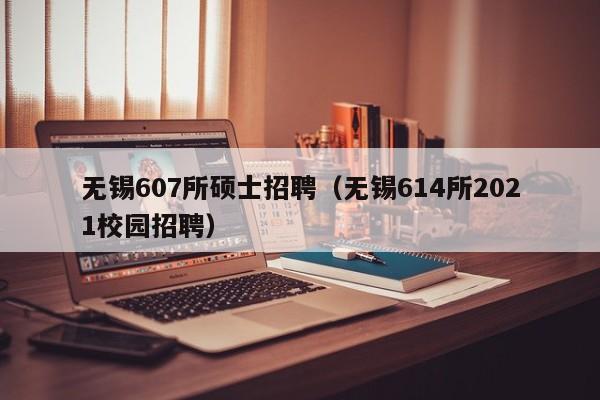 无锡607所硕士招聘（无锡614所2021校园招聘）-第1张图片-公办高校硕士招聘信息-最新高校硕士招聘信息-公办高校招聘条件