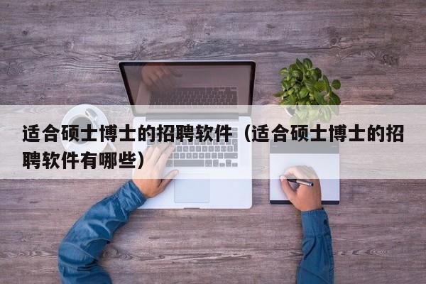 适合硕士博士的招聘软件（适合硕士博士的招聘软件有哪些）-第1张图片-公办高校硕士招聘信息-最新高校硕士招聘信息-公办高校招聘条件