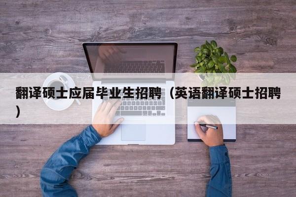 翻译硕士应届毕业生招聘（英语翻译硕士招聘）-第1张图片-公办高校硕士招聘信息-最新高校硕士招聘信息-公办高校招聘条件