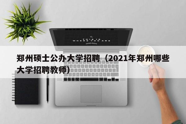 郑州硕士公办大学招聘（2021年郑州哪些大学招聘教师）-第1张图片-公办高校硕士招聘信息-最新高校硕士招聘信息-公办高校招聘条件
