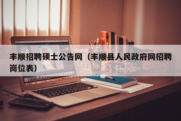 丰顺招聘硕士公告网（丰顺县人民政府网招聘岗位表）-第1张图片-公办高校硕士招聘信息-最新高校硕士招聘信息-公办高校招聘条件