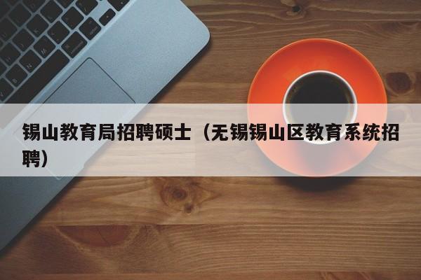 锡山教育局招聘硕士（无锡锡山区教育系统招聘）-第1张图片-公办高校硕士招聘信息-最新高校硕士招聘信息-公办高校招聘条件