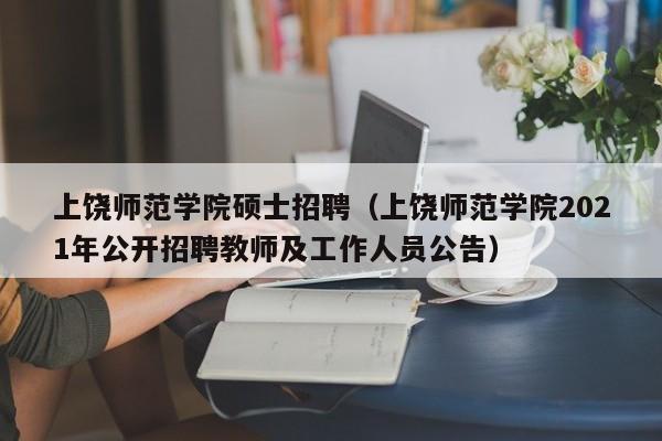上饶师范学院硕士招聘（上饶师范学院2021年公开招聘教师及工作人员公告）-第1张图片-公办高校硕士招聘信息-最新高校硕士招聘信息-公办高校招聘条件