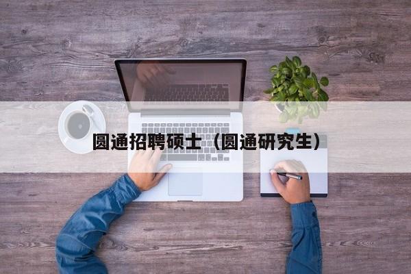 圆通招聘硕士（圆通研究生）-第1张图片-公办高校硕士招聘信息-最新高校硕士招聘信息-公办高校招聘条件