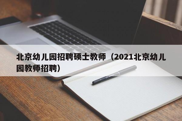 北京幼儿园招聘硕士教师（2021北京幼儿园教师招聘）-第1张图片-公办高校硕士招聘信息-最新高校硕士招聘信息-公办高校招聘条件