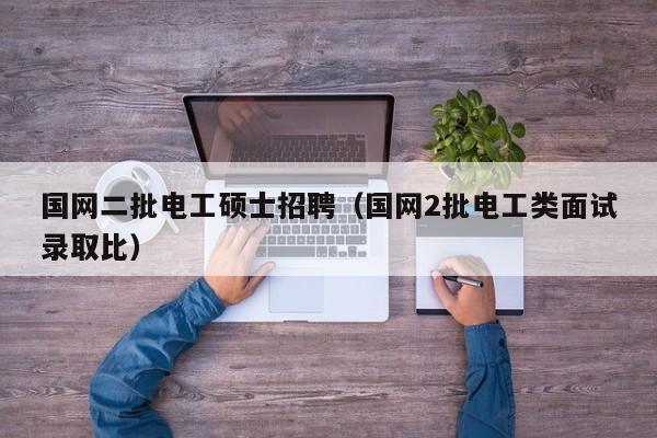 国网二批电工硕士招聘（国网2批电工类面试录取比）-第1张图片-公办高校硕士招聘信息-最新高校硕士招聘信息-公办高校招聘条件