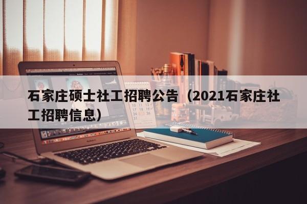 石家庄硕士社工招聘公告（2021石家庄社工招聘信息）-第1张图片-公办高校硕士招聘信息-最新高校硕士招聘信息-公办高校招聘条件