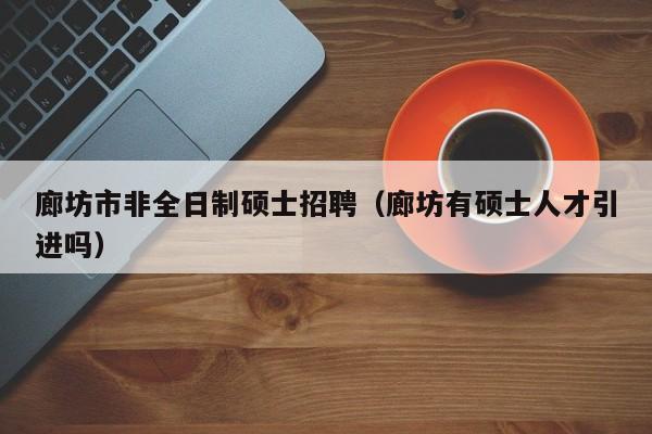 廊坊市非全日制硕士招聘（廊坊有硕士人才引进吗）-第1张图片-公办高校硕士招聘信息-最新高校硕士招聘信息-公办高校招聘条件