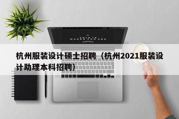 杭州服装设计硕士招聘（杭州2021服装设计助理本科招聘）-第1张图片-公办高校硕士招聘信息-最新高校硕士招聘信息-公办高校招聘条件