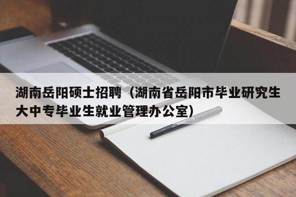 湖南岳阳硕士招聘（湖南省岳阳市毕业研究生大中专毕业生就业管理办公室）-第1张图片-公办高校硕士招聘信息-最新高校硕士招聘信息-公办高校招聘条件
