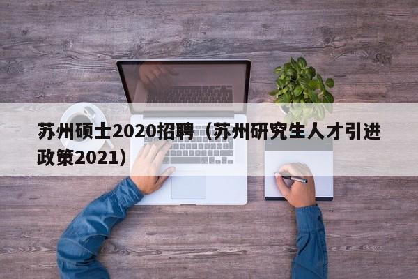 苏州硕士2020招聘（苏州研究生人才引进政策2021）-第1张图片-公办高校硕士招聘信息-最新高校硕士招聘信息-公办高校招聘条件