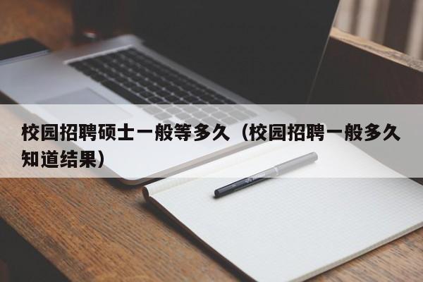 校园招聘硕士一般等多久（校园招聘一般多久知道结果）-第1张图片-公办高校硕士招聘信息-最新高校硕士招聘信息-公办高校招聘条件