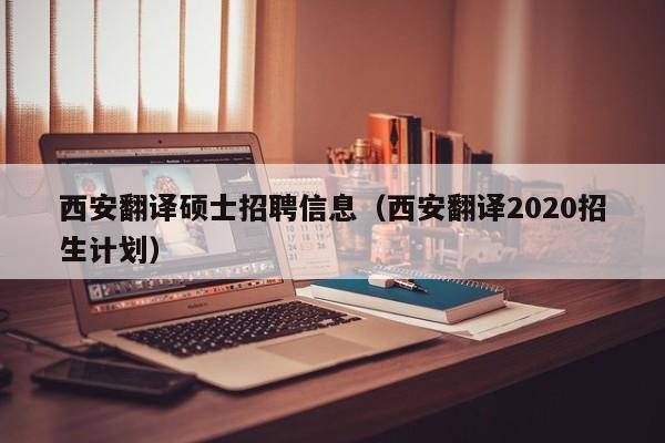西安翻译硕士招聘信息（西安翻译2020招生计划）-第1张图片-公办高校硕士招聘信息-最新高校硕士招聘信息-公办高校招聘条件