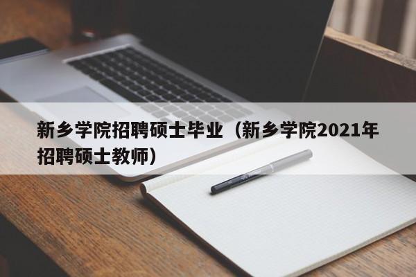 新乡学院招聘硕士毕业（新乡学院2021年招聘硕士教师）-第1张图片-公办高校硕士招聘信息-最新高校硕士招聘信息-公办高校招聘条件