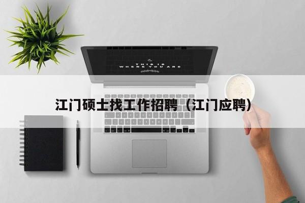 江门硕士找工作招聘（江门应聘）-第1张图片-公办高校硕士招聘信息-最新高校硕士招聘信息-公办高校招聘条件