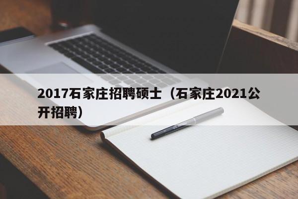 2017石家庄招聘硕士（石家庄2021公开招聘）-第1张图片-公办高校硕士招聘信息-最新高校硕士招聘信息-公办高校招聘条件