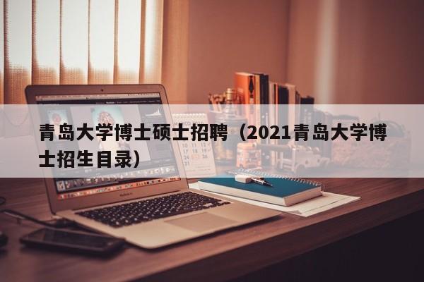 青岛大学博士硕士招聘（2021青岛大学博士招生目录）-第1张图片-公办高校硕士招聘信息-最新高校硕士招聘信息-公办高校招聘条件