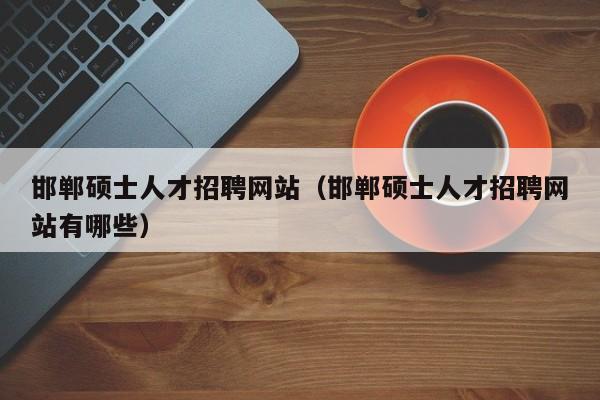 邯郸硕士人才招聘网站（邯郸硕士人才招聘网站有哪些）-第1张图片-公办高校硕士招聘信息-最新高校硕士招聘信息-公办高校招聘条件