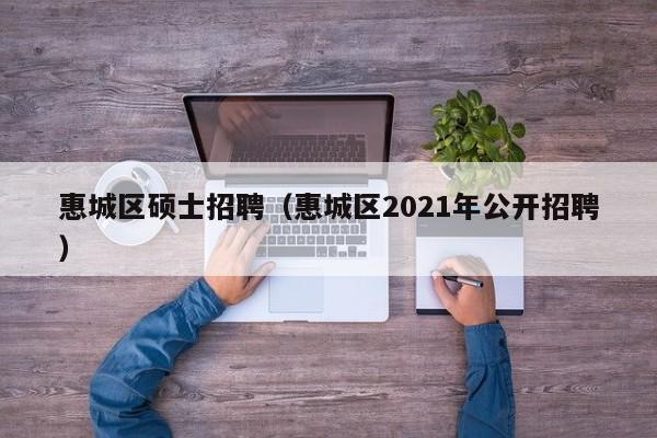 惠城区硕士招聘（惠城区2021年公开招聘）-第1张图片-公办高校硕士招聘信息-最新高校硕士招聘信息-公办高校招聘条件
