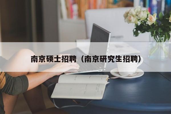 南京硕士招聘（南京研究生招聘）-第1张图片-公办高校硕士招聘信息-最新高校硕士招聘信息-公办高校招聘条件