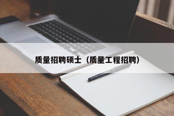 质量招聘硕士（质量工程招聘）-第1张图片-公办高校硕士招聘信息-最新高校硕士招聘信息-公办高校招聘条件