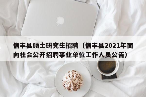 信丰县硕士研究生招聘（信丰县2021年面向社会公开招聘事业单位工作人员公告）-第1张图片-公办高校硕士招聘信息-最新高校硕士招聘信息-公办高校招聘条件