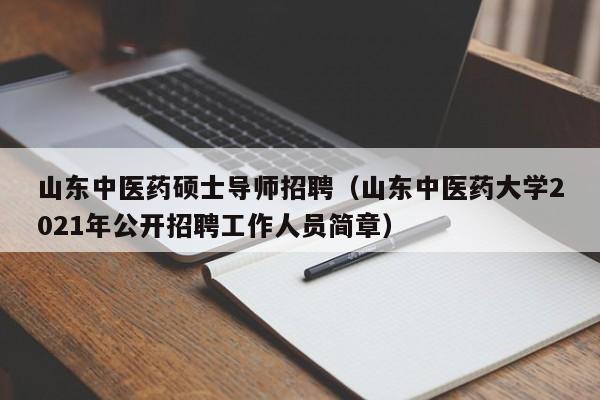山东中医药硕士导师招聘（山东中医药大学2021年公开招聘工作人员简章）-第1张图片-公办高校硕士招聘信息-最新高校硕士招聘信息-公办高校招聘条件