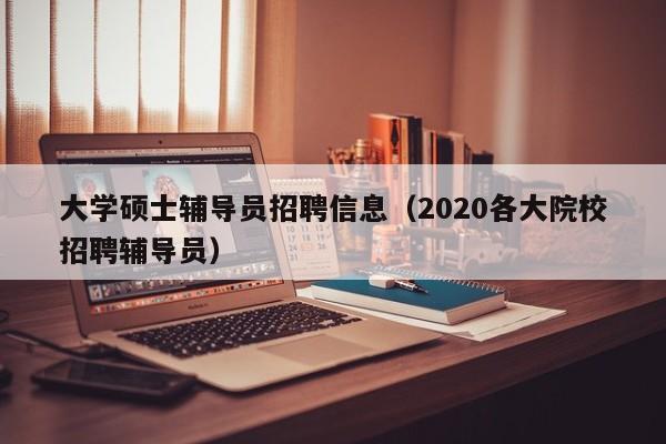 大学硕士辅导员招聘信息（2020各大院校招聘辅导员）-第1张图片-公办高校硕士招聘信息-最新高校硕士招聘信息-公办高校招聘条件