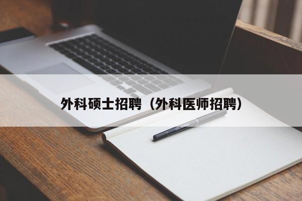 外科硕士招聘（外科医师招聘）-第1张图片-公办高校硕士招聘信息-最新高校硕士招聘信息-公办高校招聘条件