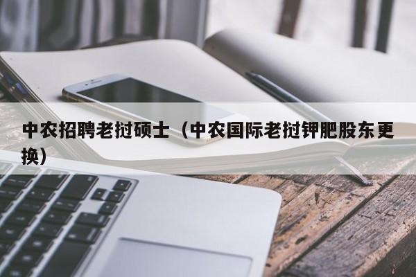 中农招聘老挝硕士（中农国际老挝钾肥股东更换）-第1张图片-公办高校硕士招聘信息-最新高校硕士招聘信息-公办高校招聘条件