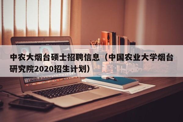 中农大烟台硕士招聘信息（中国农业大学烟台研究院2020招生计划）-第1张图片-公办高校硕士招聘信息-最新高校硕士招聘信息-公办高校招聘条件